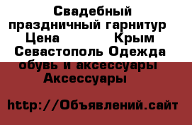 Свадебный праздничный гарнитур › Цена ­ 1 400 - Крым, Севастополь Одежда, обувь и аксессуары » Аксессуары   